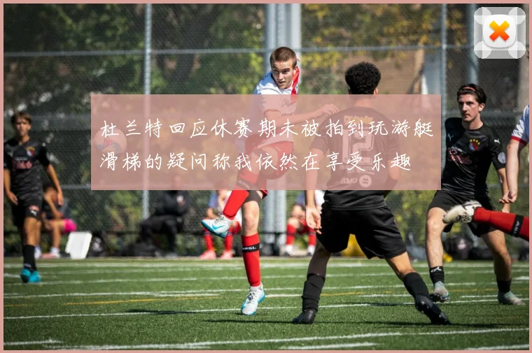 杜兰特回应休赛期未被拍到玩游艇滑梯的疑问称我依然在享受乐趣