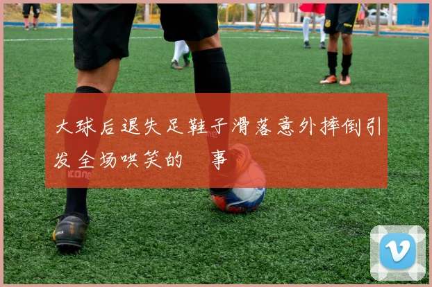大球后退失足鞋子滑落意外摔倒引发全场哄笑的囧事