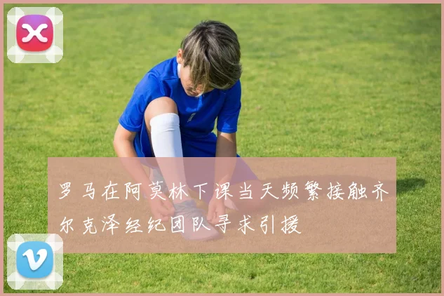 罗马在阿莫林下课当天频繁接触齐尔克泽经纪团队寻求引援