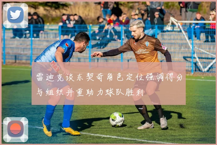 雷迪克谈东契奇角色定位强调得分与组织并重助力球队胜利