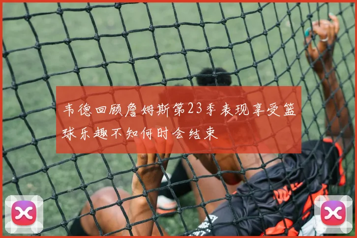 韦德回顾詹姆斯第23季表现享受篮球乐趣不知何时会结束