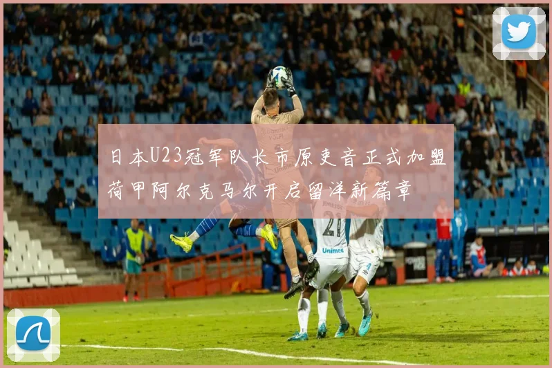 日本U23冠军队长市原吏音正式加盟荷甲阿尔克马尔开启留洋新篇章