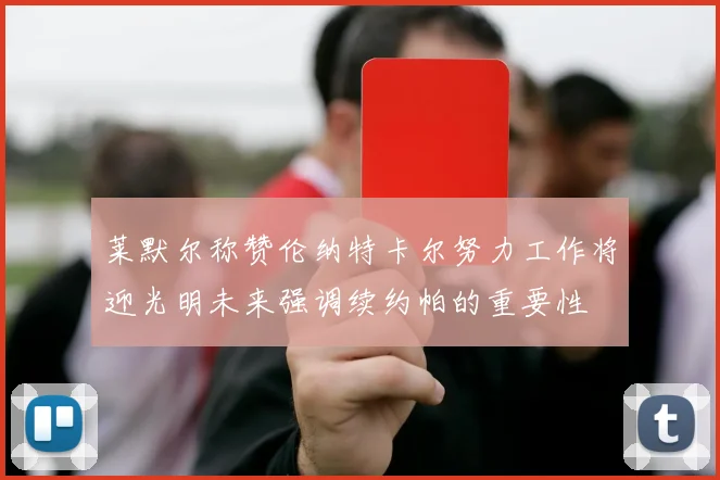 莱默尔称赞伦纳特卡尔努力工作将迎光明未来强调续约帕的重要性