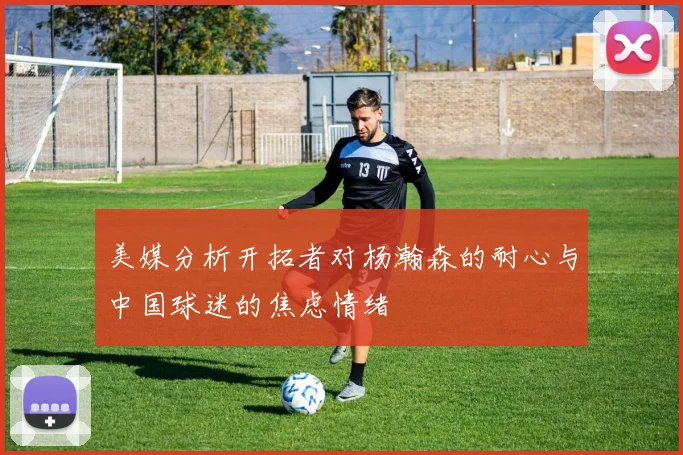 美媒分析开拓者对杨瀚森的耐心与中国球迷的焦虑情绪
