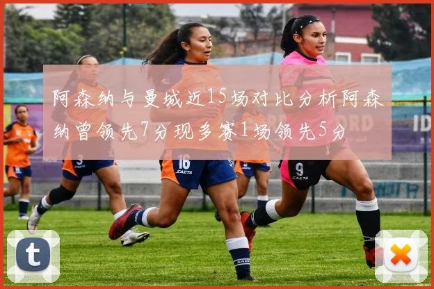 阿森纳与曼城近15场对比分析阿森纳曾领先7分现多赛1场领先5分