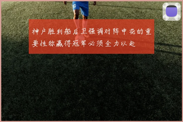 神户胜利船后卫强调对阵申花的重要性称赢得冠军必须全力以赴