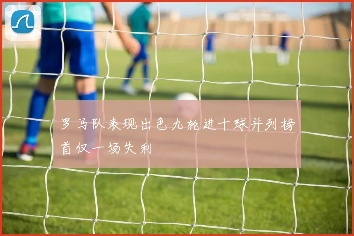 罗马队表现出色九轮进十球并列榜首仅一场失利