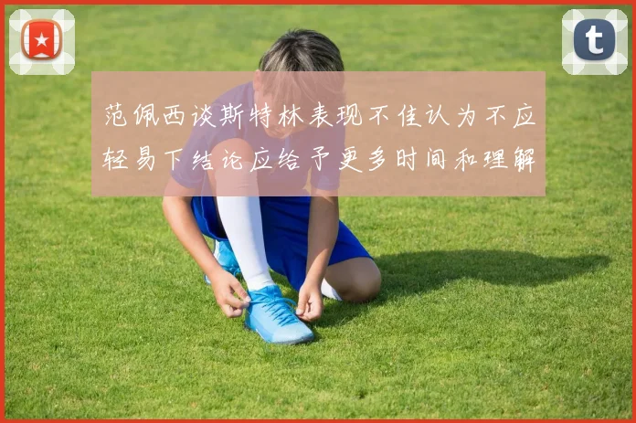 范佩西谈斯特林表现不佳认为不应轻易下结论应给予更多时间和理解