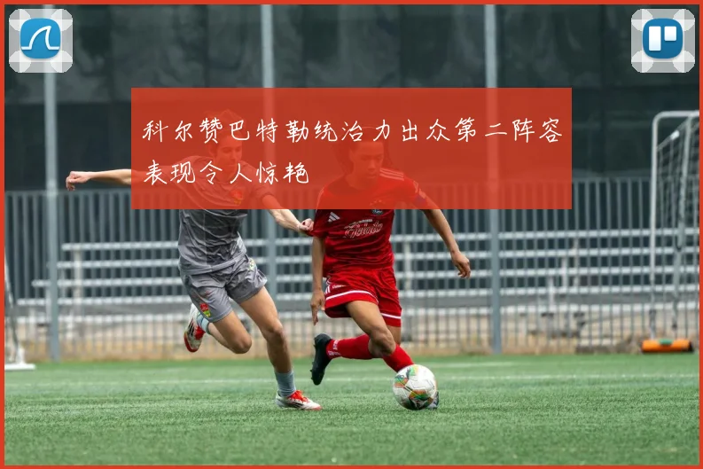 科尔赞巴特勒统治力出众第二阵容表现令人惊艳