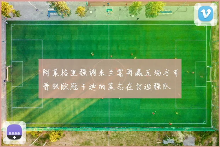 阿莱格里强调米兰需再赢五场方可晋级欧冠卡迪纳莱志在打造强队