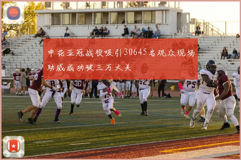 申花亚冠战役吸引30645名观众现场助威成功破三万大关