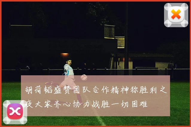 胡荷韬盛赞团队合作精神称胜利之夜大家齐心协力战胜一切困难