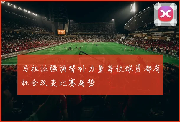 马祖拉强调替补力量每位球员都有机会改变比赛局势