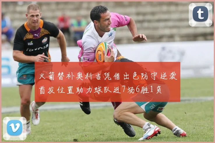火箭替补奥科吉凭借出色防守逆袭首发位置助力球队近7场6胜1负