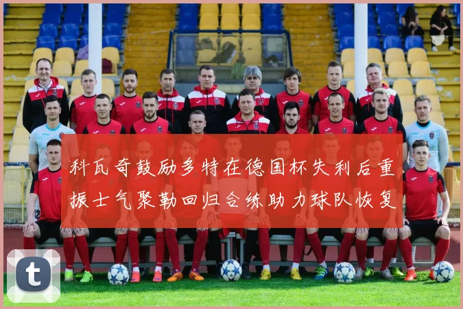 科瓦奇鼓励多特在德国杯失利后重振士气聚勒回归合练助力球队恢复状态