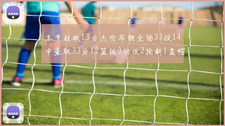 末节狂砍13分杰伦布朗全场33投14中豪取33分12篮板3助攻2抢断1盖帽
