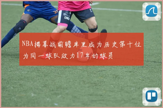 NBA揭幕战前瞻库里成为历史第十位为同一球队效力17年的球员