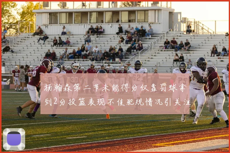 杨瀚森第二节未能得分仅靠罚球拿到2分投篮表现不佳犯规情况引关注