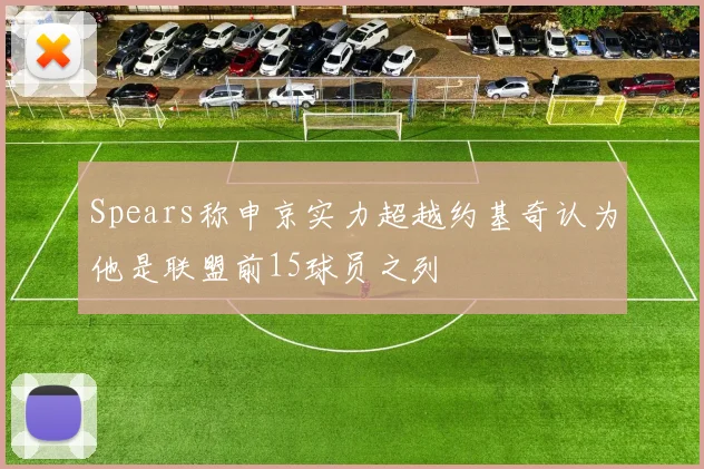 Spears称申京实力超越约基奇认为他是联盟前15球员之列
