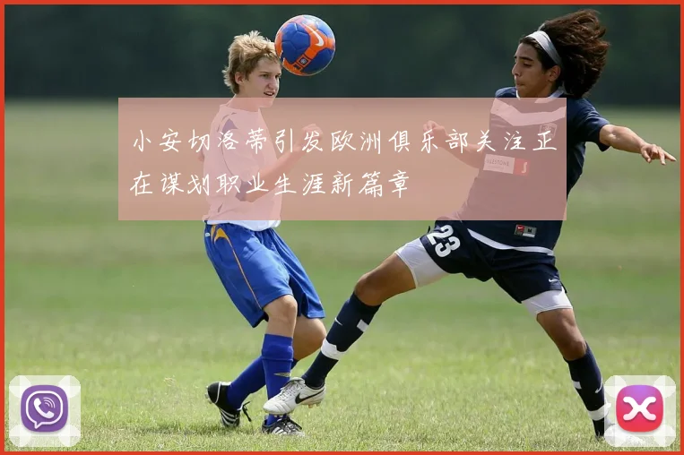 小安切洛蒂引发欧洲俱乐部关注正在谋划职业生涯新篇章