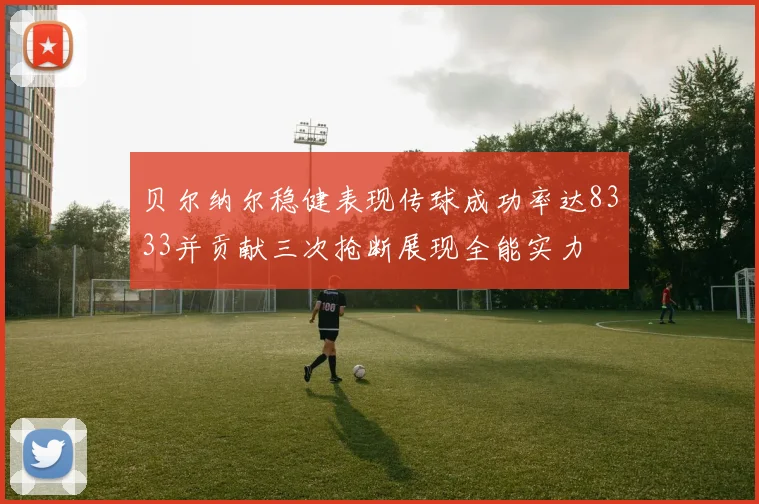 贝尔纳尔稳健表现传球成功率达8333并贡献三次抢断展现全能实力