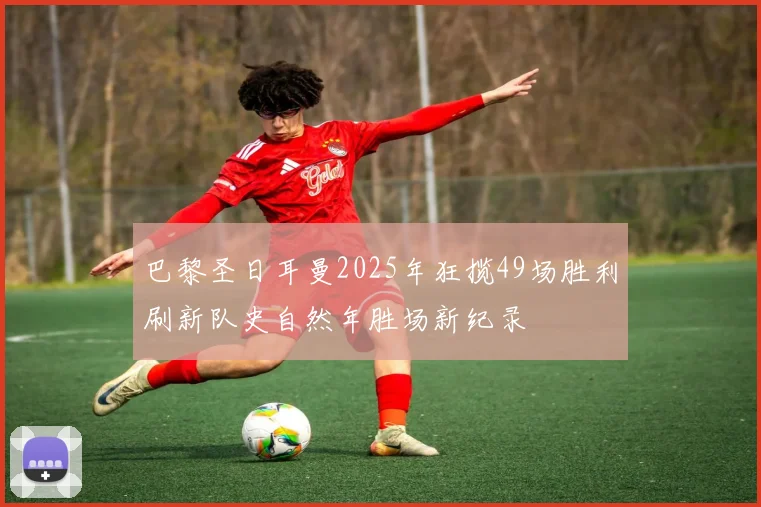 巴黎圣日耳曼2025年狂揽49场胜利刷新队史自然年胜场新纪录