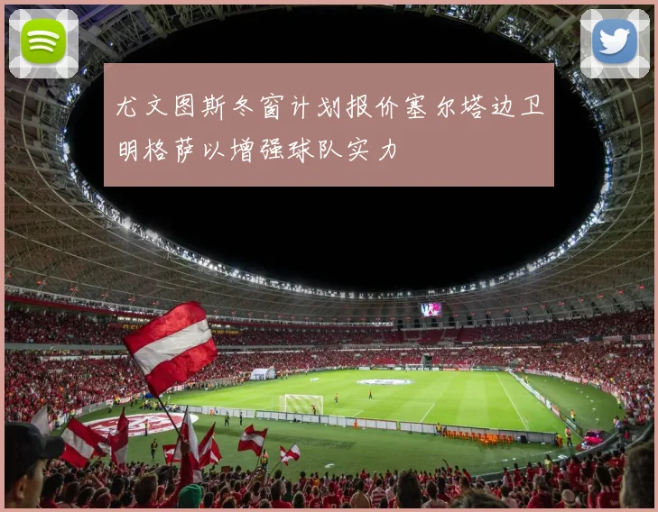 尤文图斯冬窗计划报价塞尔塔边卫明格萨以增强球队实力