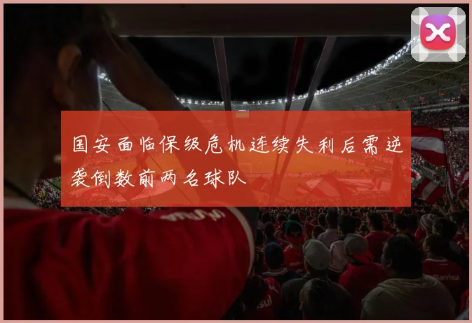 国安面临保级危机连续失利后需逆袭倒数前两名球队