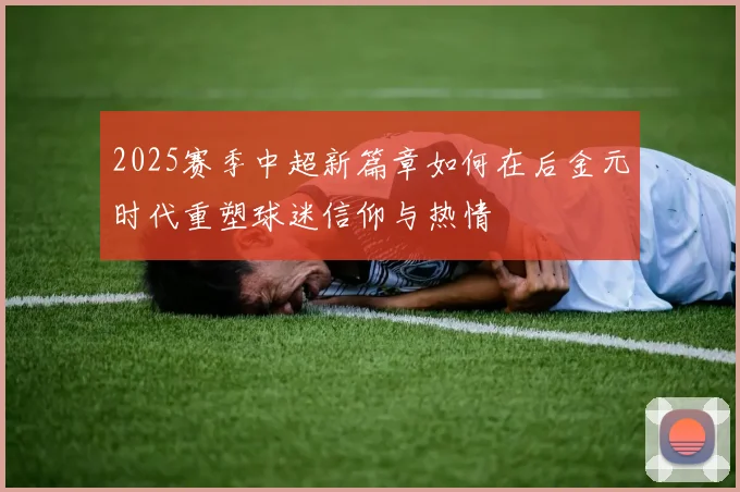 2025赛季中超新篇章如何在后金元时代重塑球迷信仰与热情