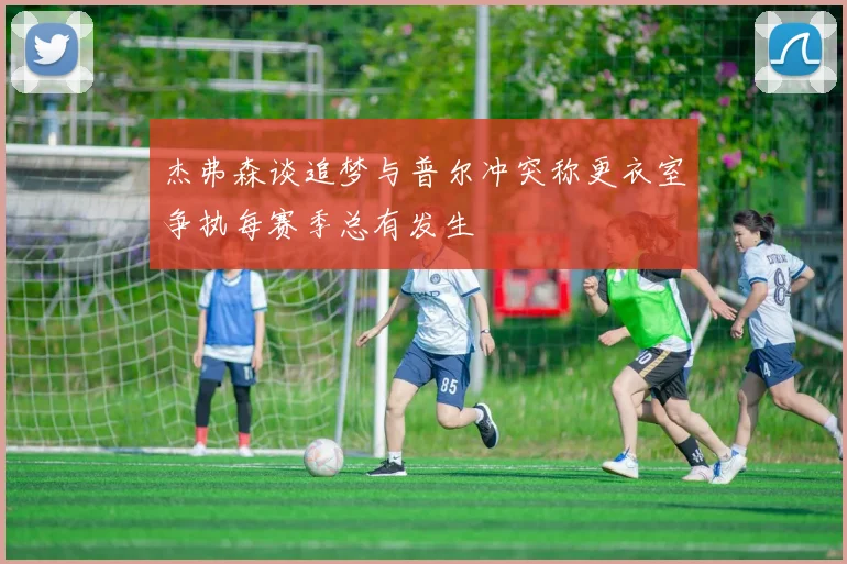 杰弗森谈追梦与普尔冲突称更衣室争执每赛季总有发生