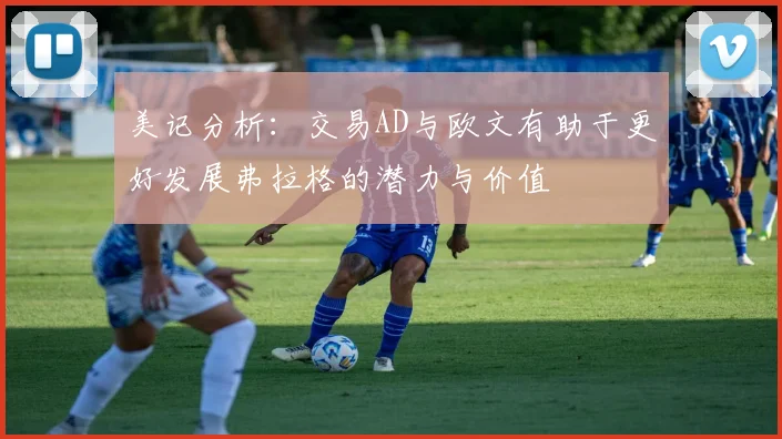 美记分析：交易AD与欧文有助于更好发展弗拉格的潜力与价值