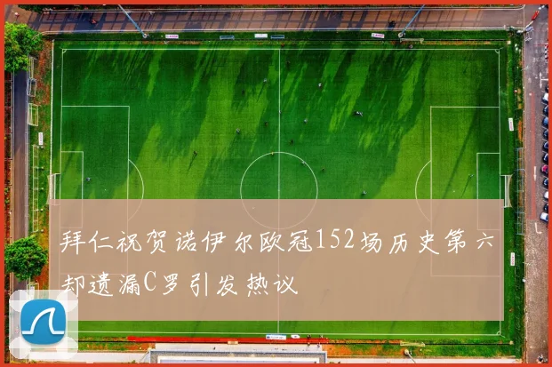 拜仁祝贺诺伊尔欧冠152场历史第六却遗漏C罗引发热议