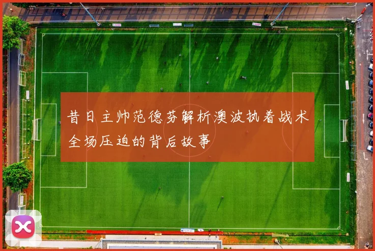 昔日主帅范德芬解析澳波执着战术全场压迫的背后故事