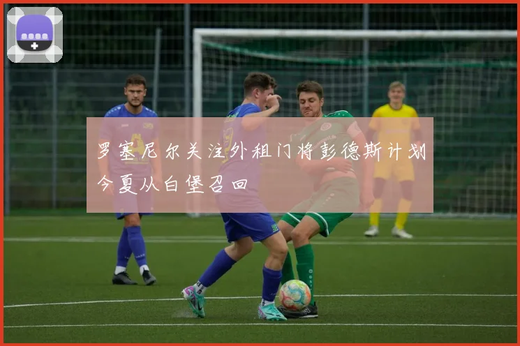 罗塞尼尔关注外租门将彭德斯计划今夏从白堡召回