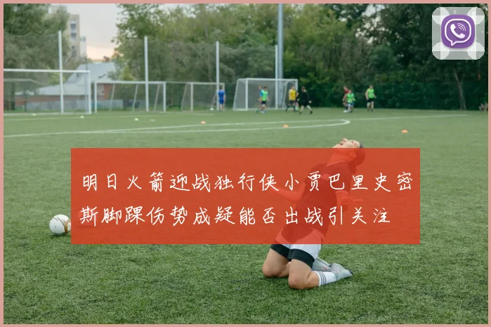 明日火箭迎战独行侠小贾巴里史密斯脚踝伤势成疑能否出战引关注