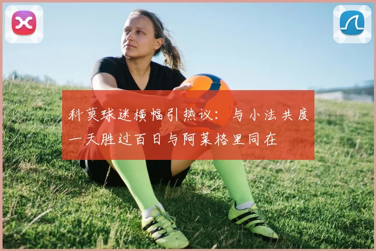 科莫球迷横幅引热议：与小法共度一天胜过百日与阿莱格里同在
