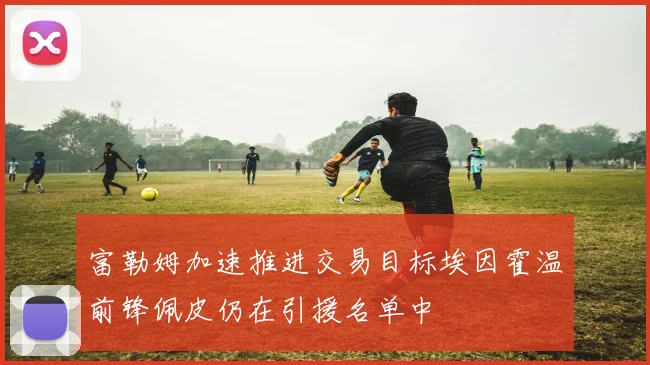 富勒姆加速推进交易目标埃因霍温前锋佩皮仍在引援名单中
