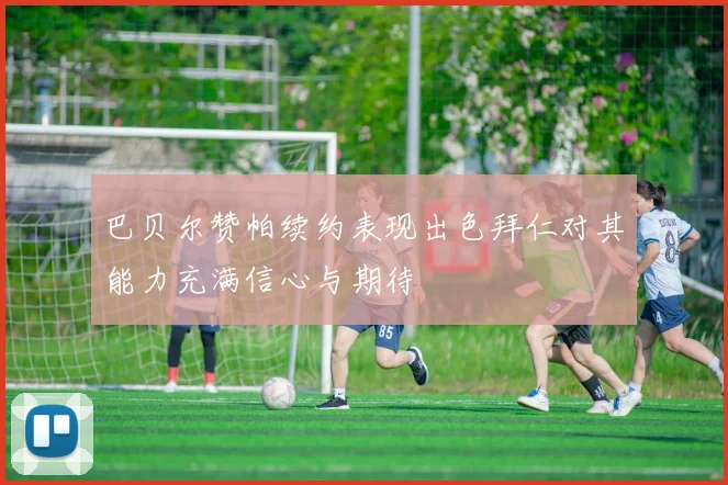 巴贝尔赞帕续约表现出色拜仁对其能力充满信心与期待
