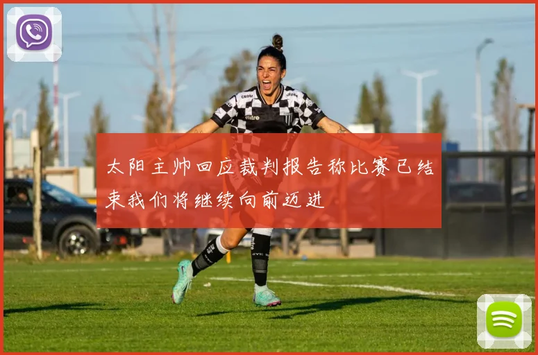 太阳主帅回应裁判报告称比赛已结束我们将继续向前迈进
