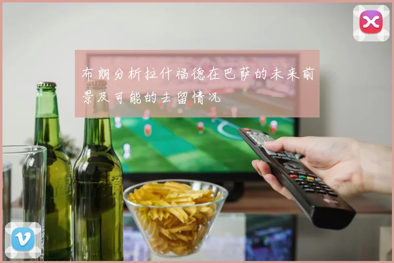 布朗分析拉什福德在巴萨的未来前景及可能的去留情况