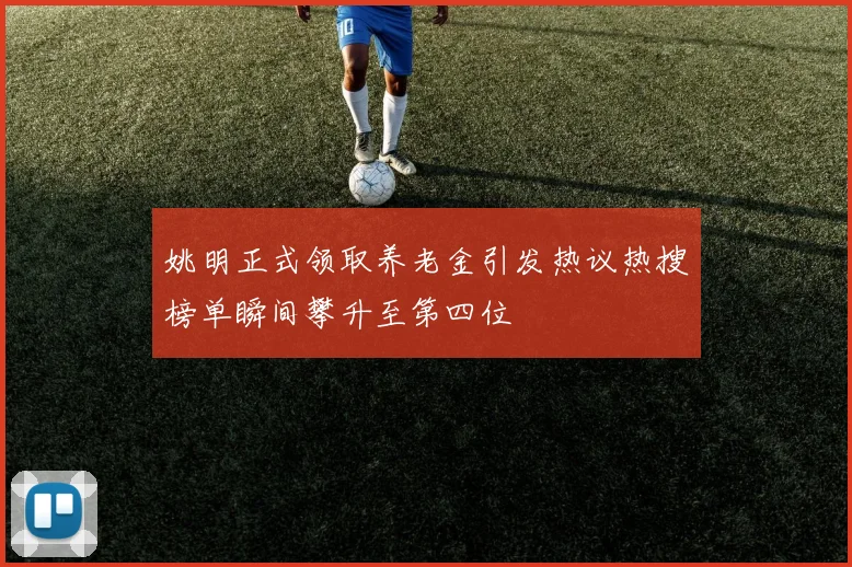 姚明正式领取养老金引发热议热搜榜单瞬间攀升至第四位