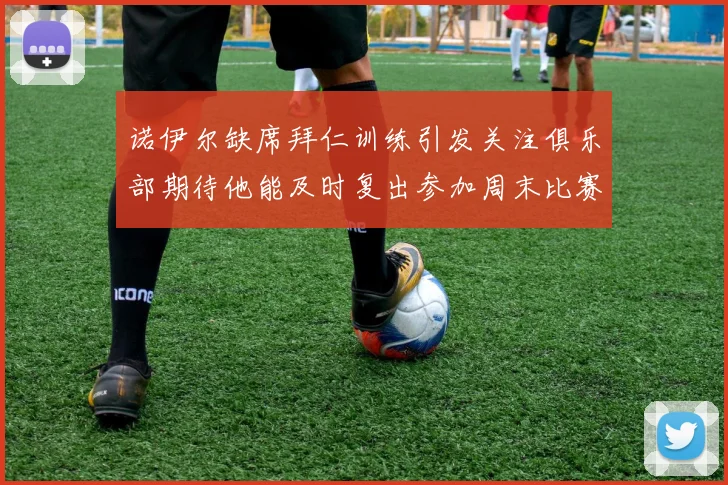诺伊尔缺席拜仁训练引发关注俱乐部期待他能及时复出参加周末比赛