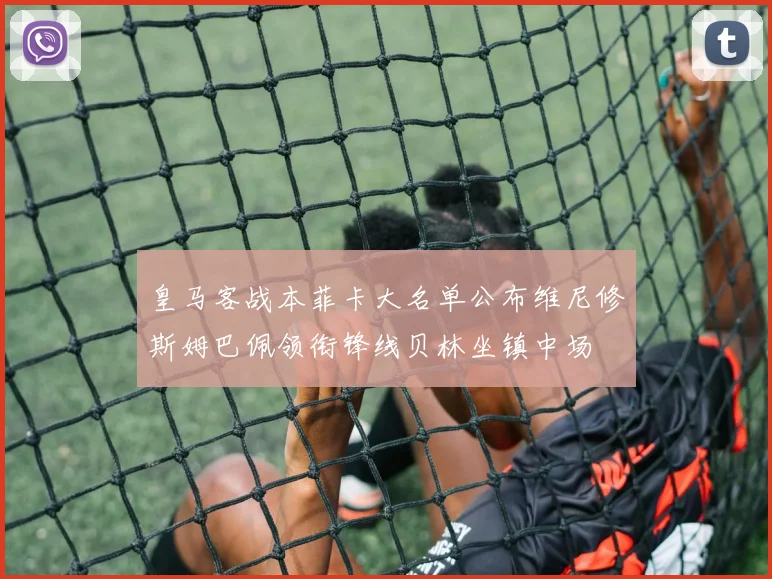 皇马客战本菲卡大名单公布维尼修斯姆巴佩领衔锋线贝林坐镇中场