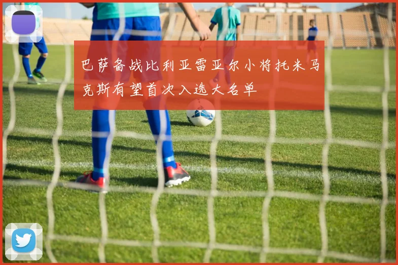 巴萨备战比利亚雷亚尔小将托米马克斯有望首次入选大名单