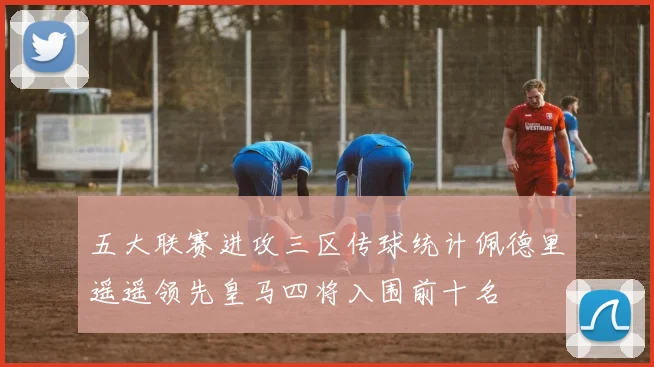 五大联赛进攻三区传球统计佩德里遥遥领先皇马四将入围前十名