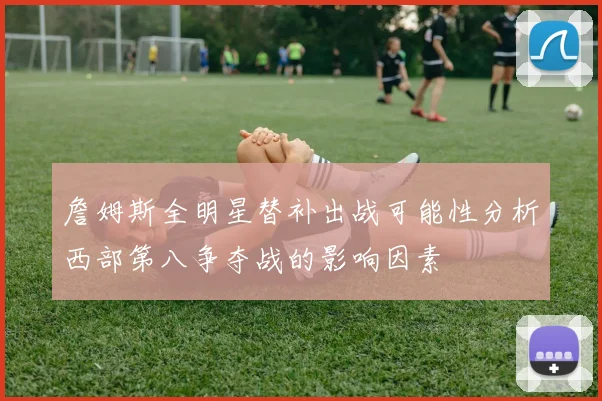 詹姆斯全明星替补出战可能性分析西部第八争夺战的影响因素