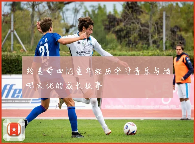 约基奇回忆童年经历学习音乐与酒吧文化的成长故事