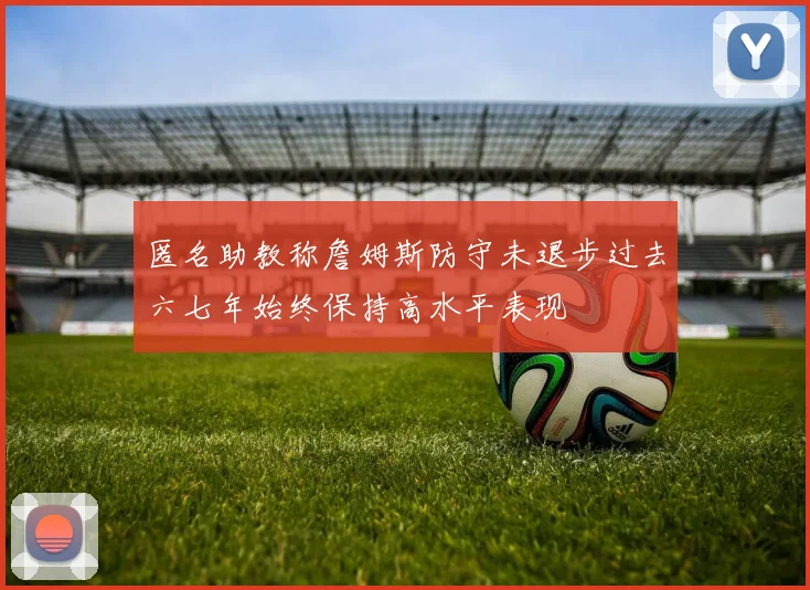 匿名助教称詹姆斯防守未退步过去六七年始终保持高水平表现