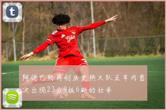 阿德巴约再创历史热火队五年内首次出现23分9板6断的壮举