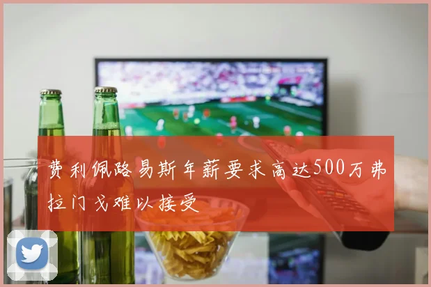 费利佩路易斯年薪要求高达500万弗拉门戈难以接受